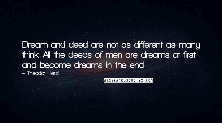 Theodor Herzl Quotes: Dream and deed are not as different as many think. All the deeds of men are dreams at first, and become dreams in the end.