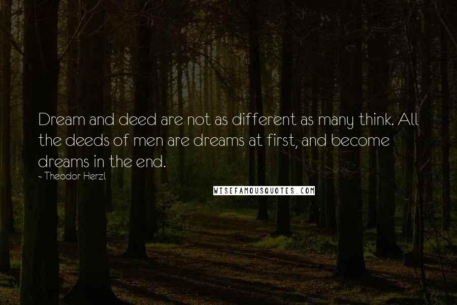 Theodor Herzl Quotes: Dream and deed are not as different as many think. All the deeds of men are dreams at first, and become dreams in the end.