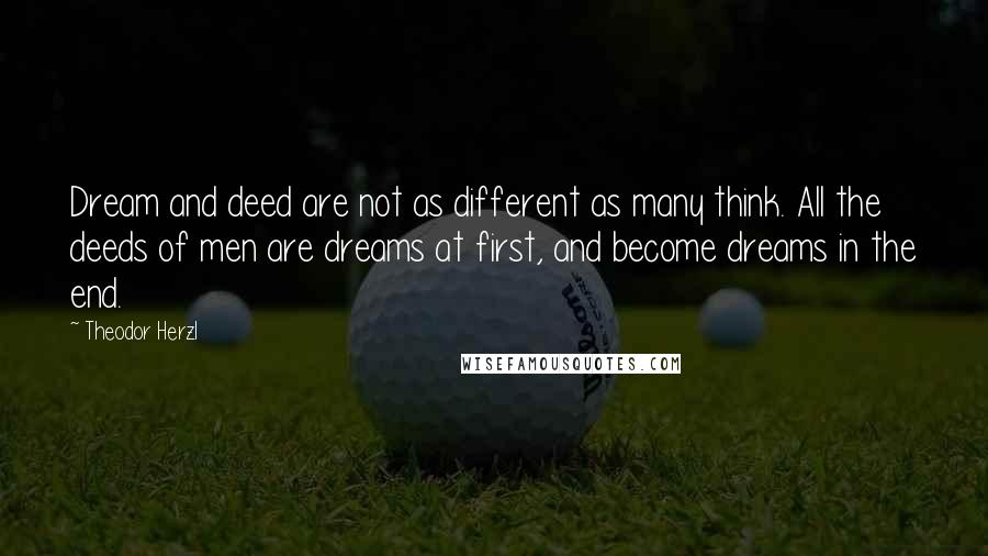 Theodor Herzl Quotes: Dream and deed are not as different as many think. All the deeds of men are dreams at first, and become dreams in the end.