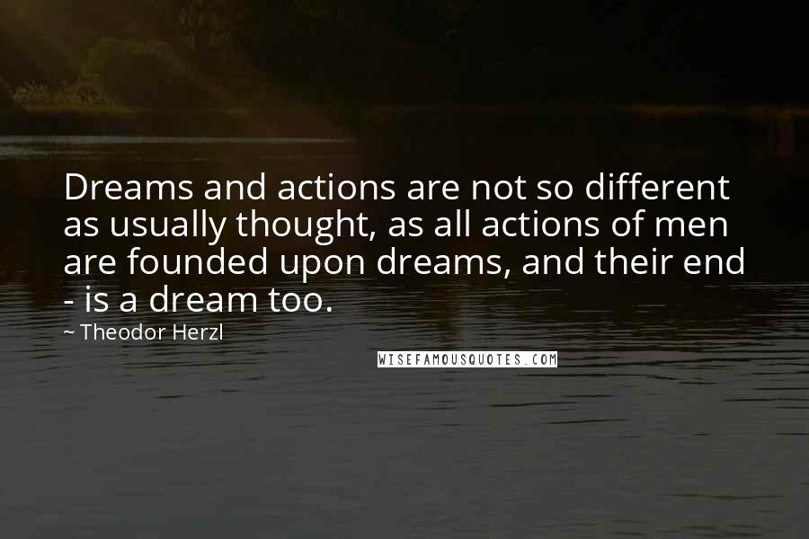 Theodor Herzl Quotes: Dreams and actions are not so different as usually thought, as all actions of men are founded upon dreams, and their end - is a dream too.