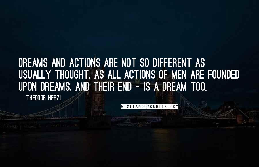 Theodor Herzl Quotes: Dreams and actions are not so different as usually thought, as all actions of men are founded upon dreams, and their end - is a dream too.