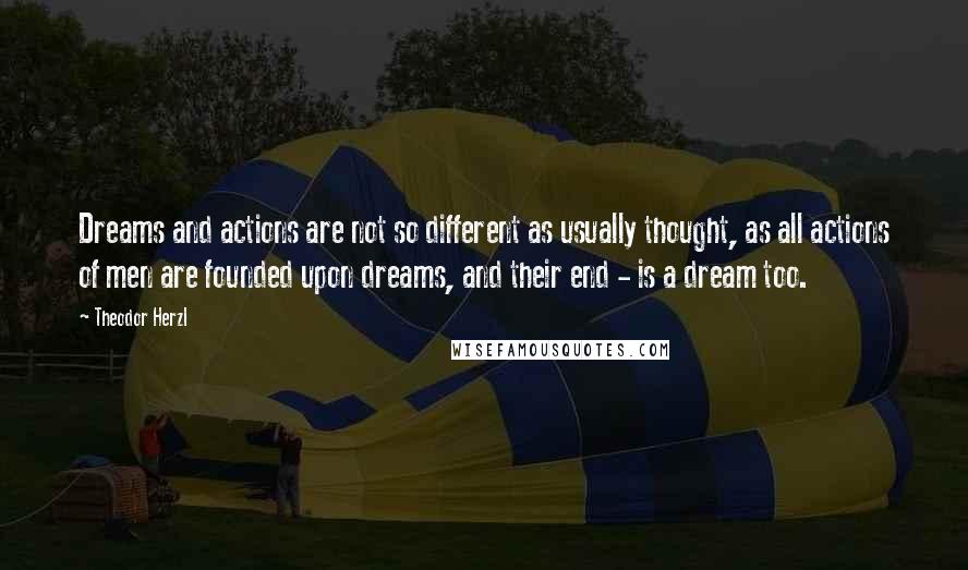 Theodor Herzl Quotes: Dreams and actions are not so different as usually thought, as all actions of men are founded upon dreams, and their end - is a dream too.