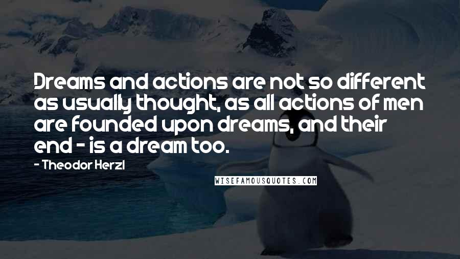 Theodor Herzl Quotes: Dreams and actions are not so different as usually thought, as all actions of men are founded upon dreams, and their end - is a dream too.