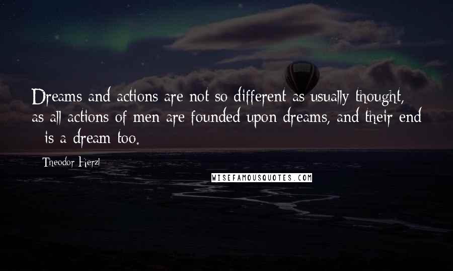 Theodor Herzl Quotes: Dreams and actions are not so different as usually thought, as all actions of men are founded upon dreams, and their end - is a dream too.