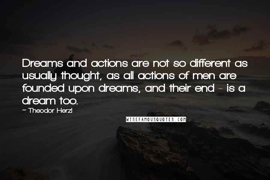 Theodor Herzl Quotes: Dreams and actions are not so different as usually thought, as all actions of men are founded upon dreams, and their end - is a dream too.