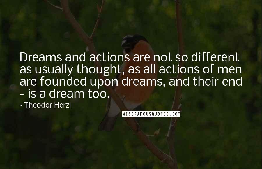 Theodor Herzl Quotes: Dreams and actions are not so different as usually thought, as all actions of men are founded upon dreams, and their end - is a dream too.