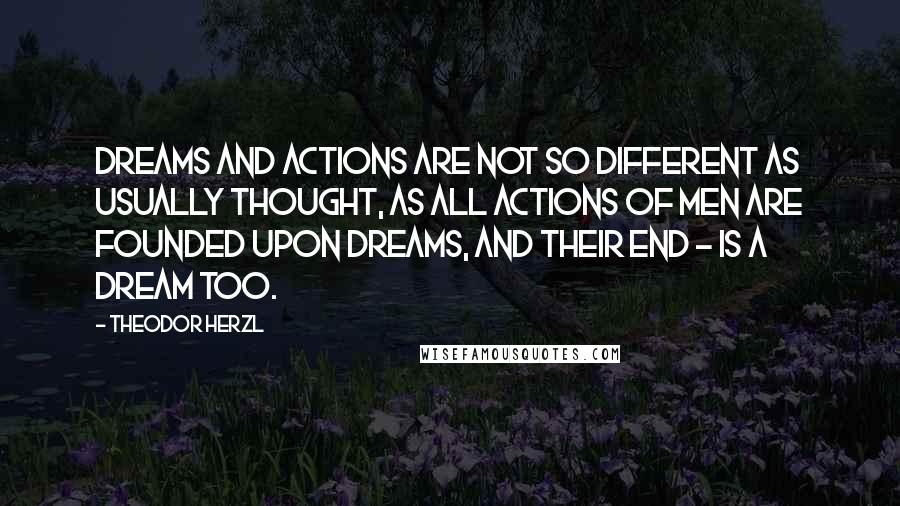 Theodor Herzl Quotes: Dreams and actions are not so different as usually thought, as all actions of men are founded upon dreams, and their end - is a dream too.