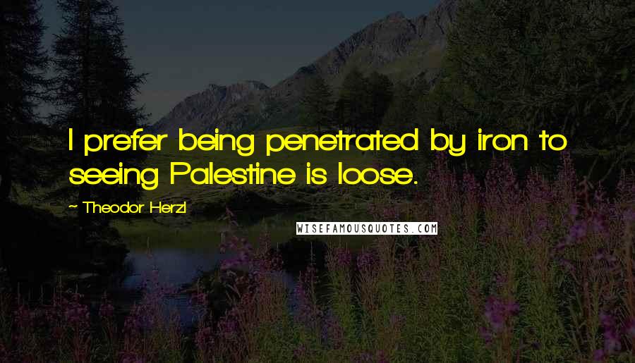 Theodor Herzl Quotes: I prefer being penetrated by iron to seeing Palestine is loose.