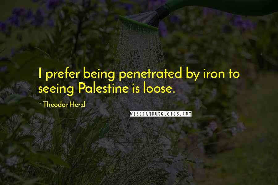 Theodor Herzl Quotes: I prefer being penetrated by iron to seeing Palestine is loose.