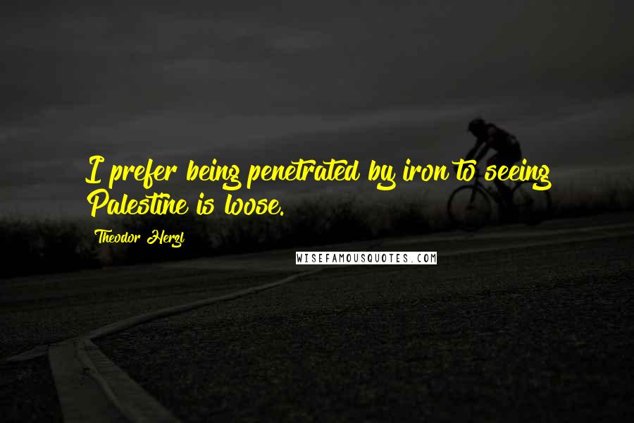 Theodor Herzl Quotes: I prefer being penetrated by iron to seeing Palestine is loose.