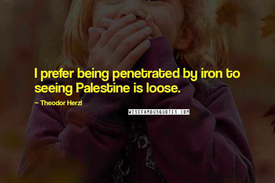 Theodor Herzl Quotes: I prefer being penetrated by iron to seeing Palestine is loose.