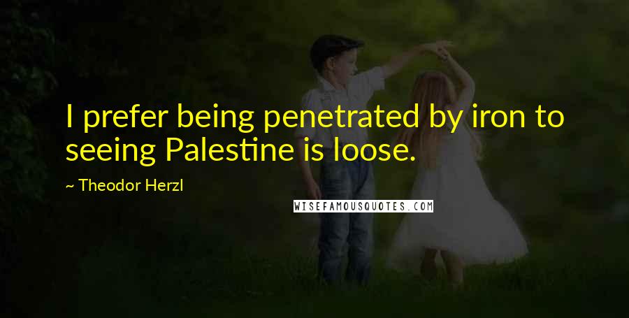 Theodor Herzl Quotes: I prefer being penetrated by iron to seeing Palestine is loose.