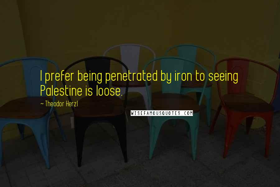 Theodor Herzl Quotes: I prefer being penetrated by iron to seeing Palestine is loose.