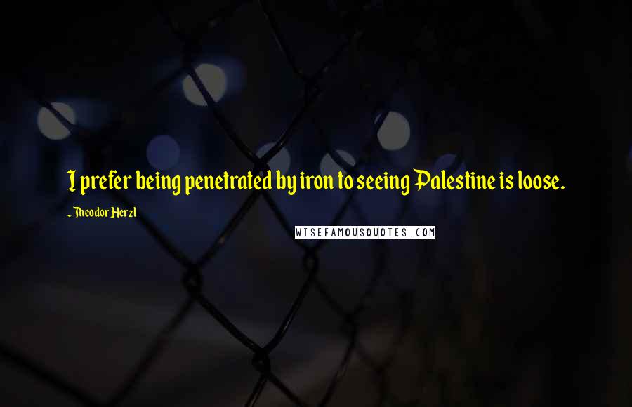 Theodor Herzl Quotes: I prefer being penetrated by iron to seeing Palestine is loose.