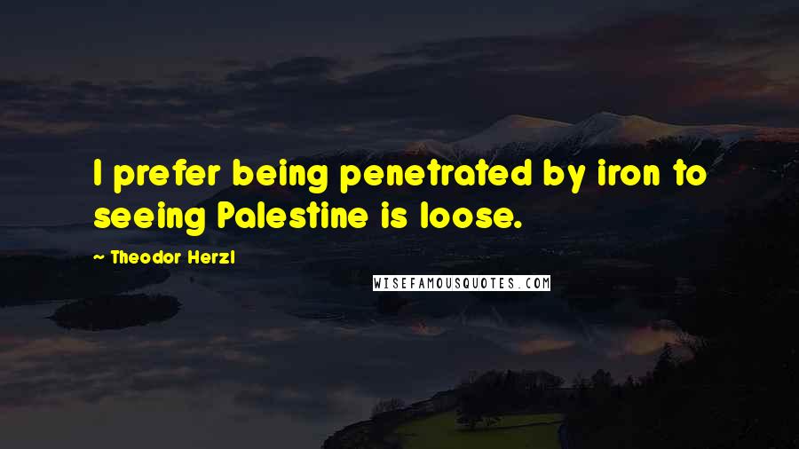 Theodor Herzl Quotes: I prefer being penetrated by iron to seeing Palestine is loose.