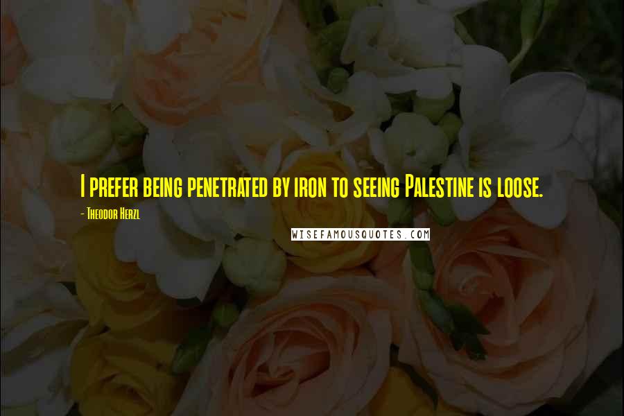 Theodor Herzl Quotes: I prefer being penetrated by iron to seeing Palestine is loose.