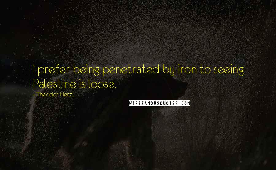 Theodor Herzl Quotes: I prefer being penetrated by iron to seeing Palestine is loose.