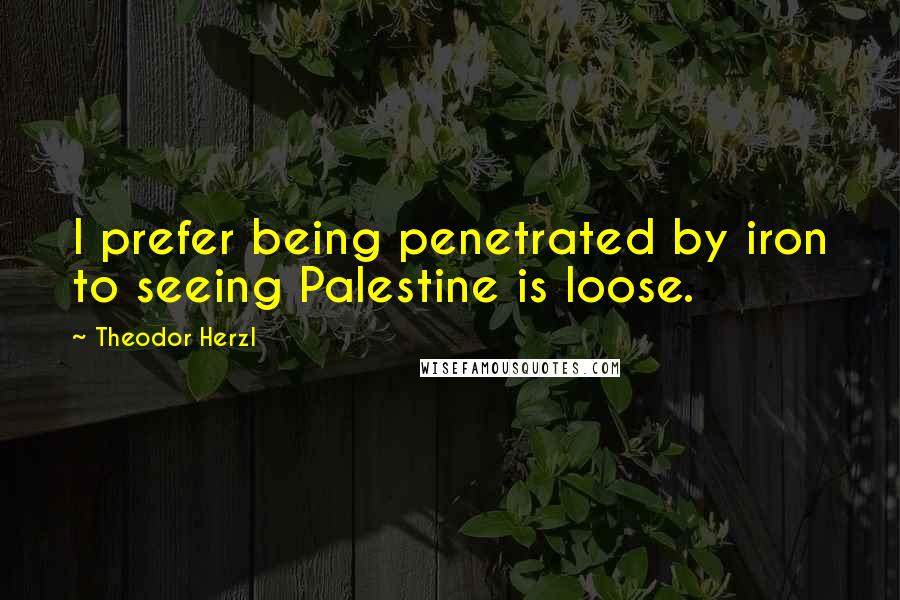 Theodor Herzl Quotes: I prefer being penetrated by iron to seeing Palestine is loose.