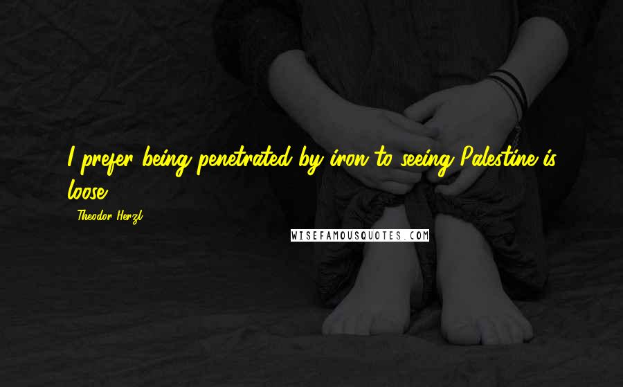 Theodor Herzl Quotes: I prefer being penetrated by iron to seeing Palestine is loose.