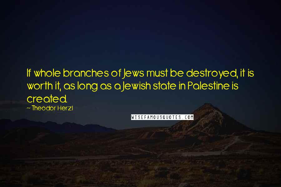 Theodor Herzl Quotes: If whole branches of Jews must be destroyed, it is worth it, as long as a Jewish state in Palestine is created.