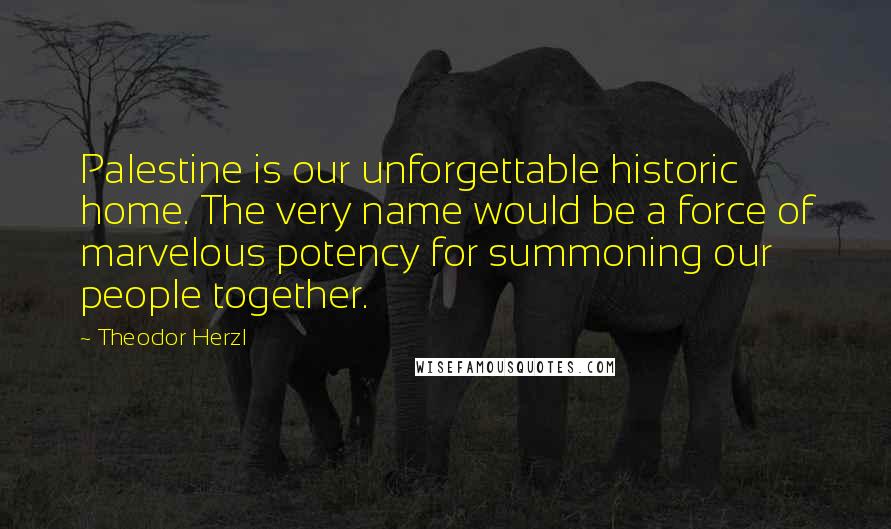 Theodor Herzl Quotes: Palestine is our unforgettable historic home. The very name would be a force of marvelous potency for summoning our people together.