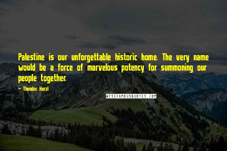 Theodor Herzl Quotes: Palestine is our unforgettable historic home. The very name would be a force of marvelous potency for summoning our people together.