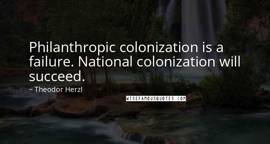 Theodor Herzl Quotes: Philanthropic colonization is a failure. National colonization will succeed.