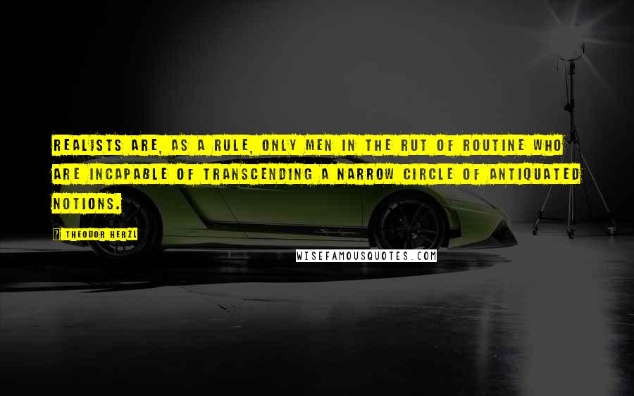 Theodor Herzl Quotes: Realists are, as a rule, only men in the rut of routine who are incapable of transcending a narrow circle of antiquated notions.
