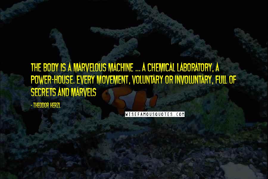 Theodor Herzl Quotes: The body is a marvelous machine ... a chemical laboratory, a power-house. Every movement, voluntary or involuntary, full of secrets and marvels