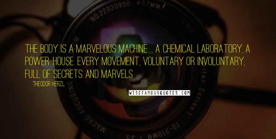 Theodor Herzl Quotes: The body is a marvelous machine ... a chemical laboratory, a power-house. Every movement, voluntary or involuntary, full of secrets and marvels