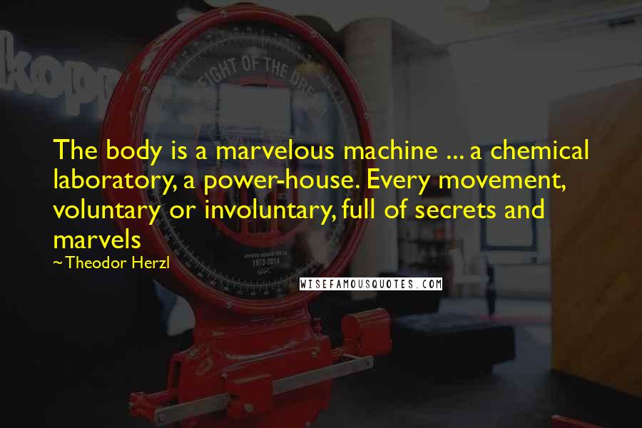 Theodor Herzl Quotes: The body is a marvelous machine ... a chemical laboratory, a power-house. Every movement, voluntary or involuntary, full of secrets and marvels