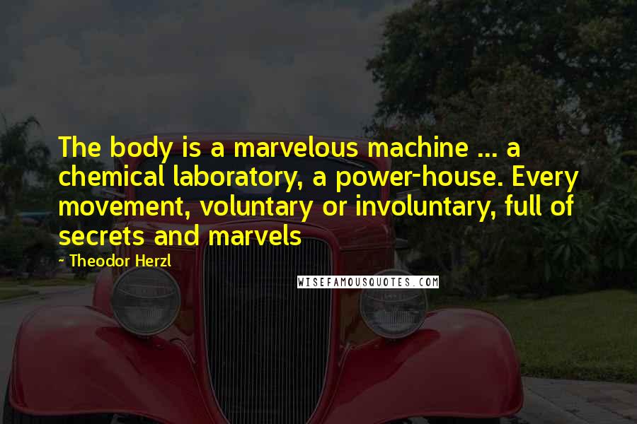 Theodor Herzl Quotes: The body is a marvelous machine ... a chemical laboratory, a power-house. Every movement, voluntary or involuntary, full of secrets and marvels