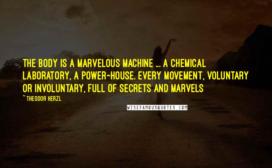 Theodor Herzl Quotes: The body is a marvelous machine ... a chemical laboratory, a power-house. Every movement, voluntary or involuntary, full of secrets and marvels