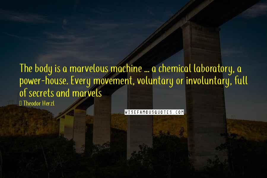 Theodor Herzl Quotes: The body is a marvelous machine ... a chemical laboratory, a power-house. Every movement, voluntary or involuntary, full of secrets and marvels