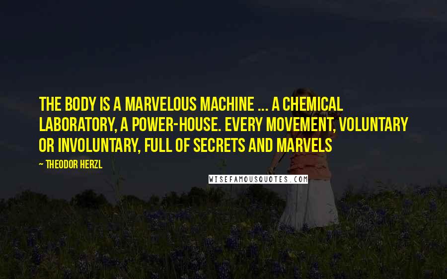 Theodor Herzl Quotes: The body is a marvelous machine ... a chemical laboratory, a power-house. Every movement, voluntary or involuntary, full of secrets and marvels