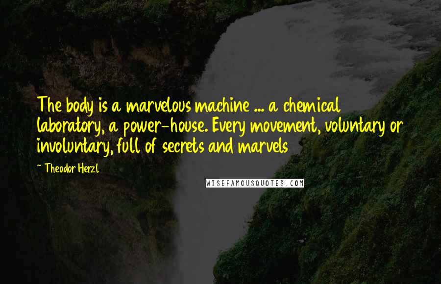 Theodor Herzl Quotes: The body is a marvelous machine ... a chemical laboratory, a power-house. Every movement, voluntary or involuntary, full of secrets and marvels