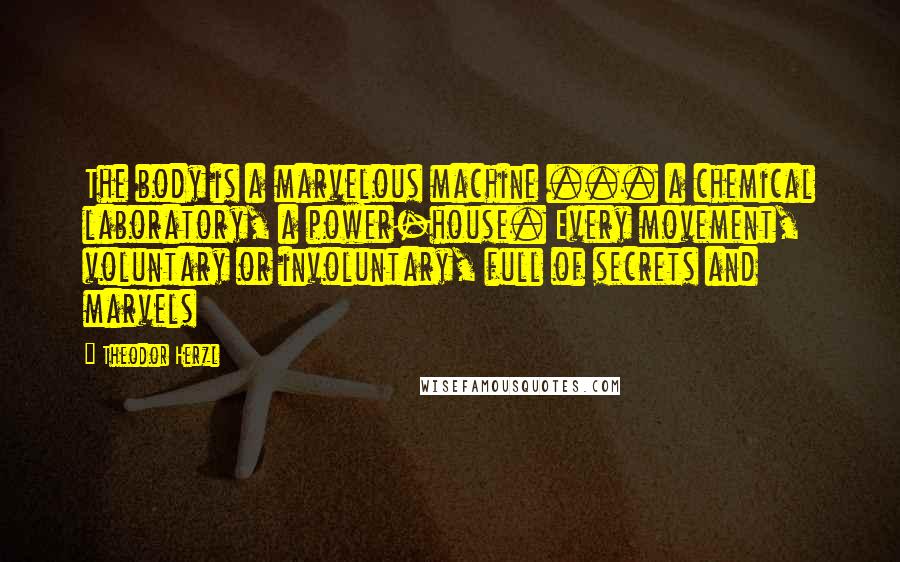 Theodor Herzl Quotes: The body is a marvelous machine ... a chemical laboratory, a power-house. Every movement, voluntary or involuntary, full of secrets and marvels