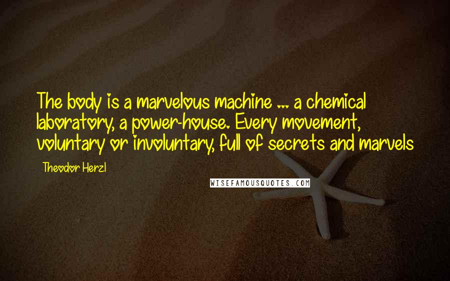 Theodor Herzl Quotes: The body is a marvelous machine ... a chemical laboratory, a power-house. Every movement, voluntary or involuntary, full of secrets and marvels
