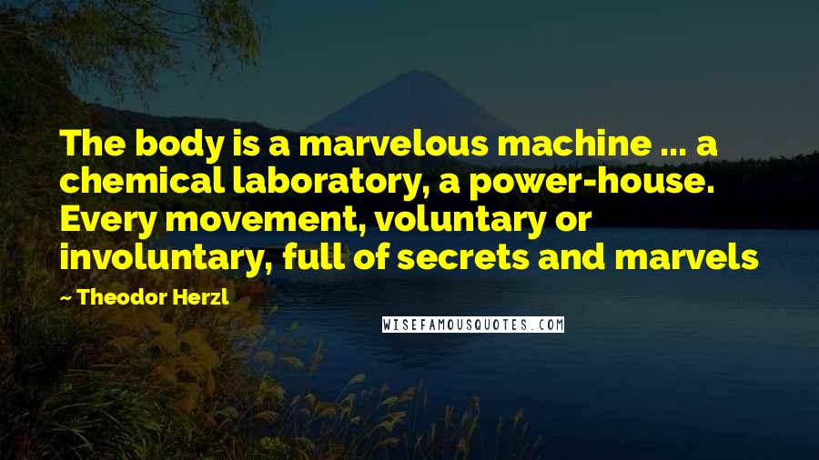 Theodor Herzl Quotes: The body is a marvelous machine ... a chemical laboratory, a power-house. Every movement, voluntary or involuntary, full of secrets and marvels
