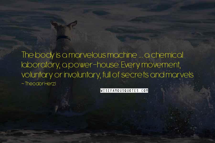 Theodor Herzl Quotes: The body is a marvelous machine ... a chemical laboratory, a power-house. Every movement, voluntary or involuntary, full of secrets and marvels