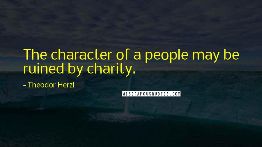 Theodor Herzl Quotes: The character of a people may be ruined by charity.