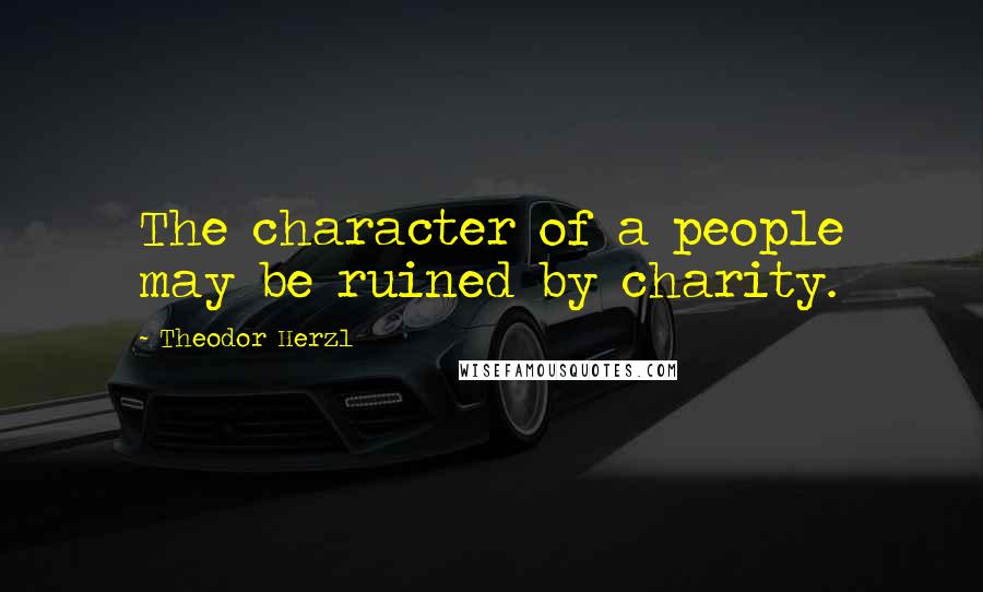 Theodor Herzl Quotes: The character of a people may be ruined by charity.