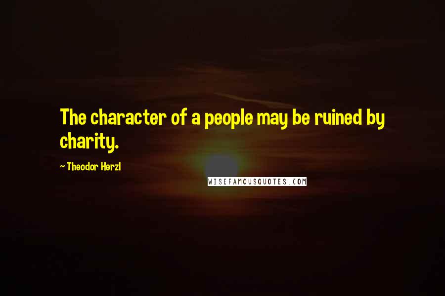 Theodor Herzl Quotes: The character of a people may be ruined by charity.