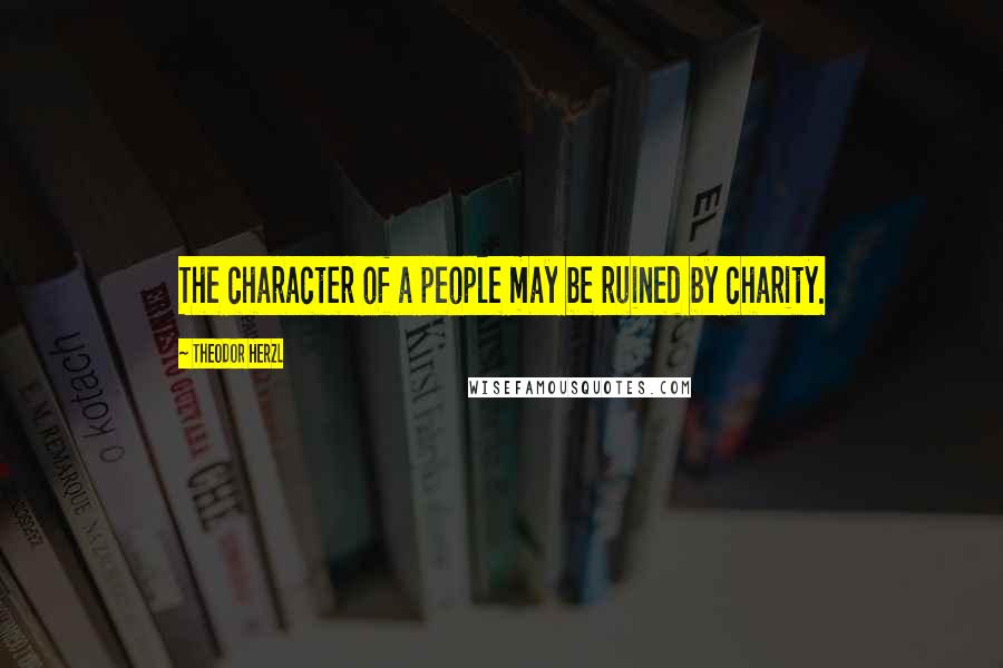Theodor Herzl Quotes: The character of a people may be ruined by charity.