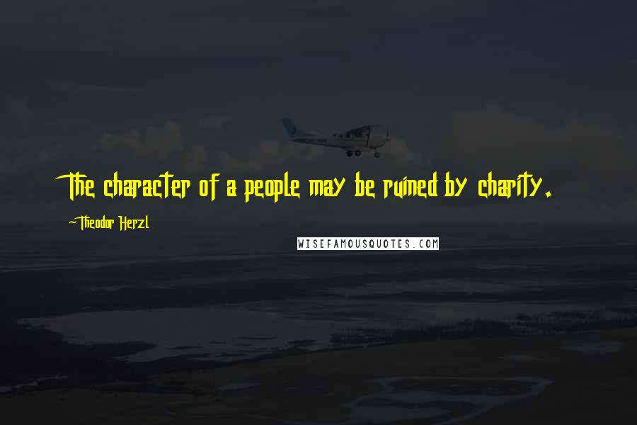 Theodor Herzl Quotes: The character of a people may be ruined by charity.