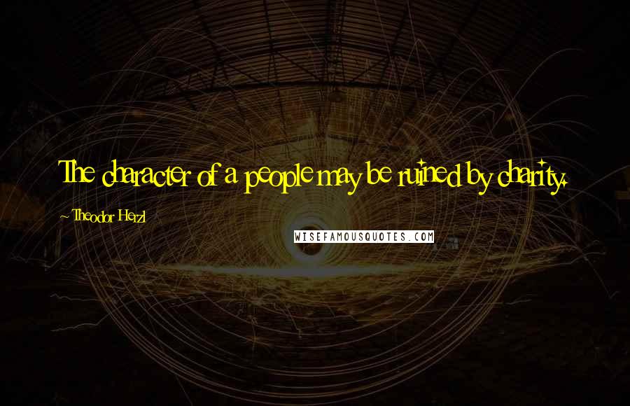 Theodor Herzl Quotes: The character of a people may be ruined by charity.