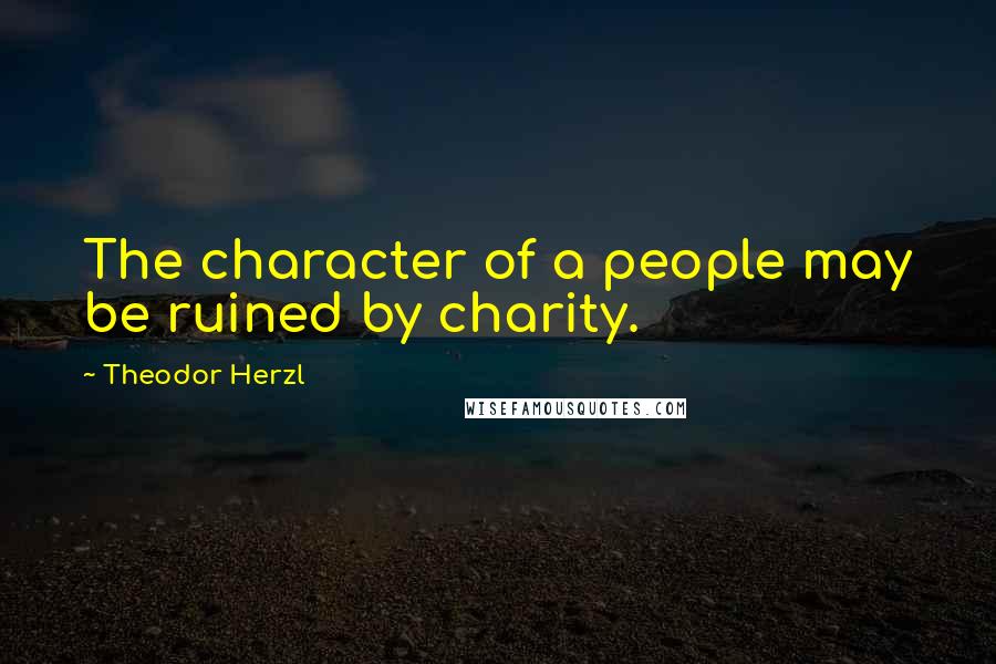 Theodor Herzl Quotes: The character of a people may be ruined by charity.