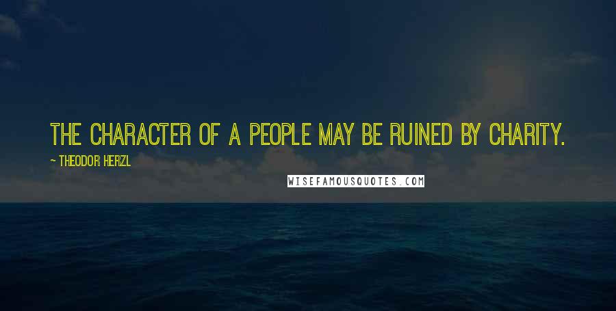 Theodor Herzl Quotes: The character of a people may be ruined by charity.