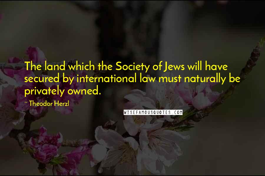 Theodor Herzl Quotes: The land which the Society of Jews will have secured by international law must naturally be privately owned.