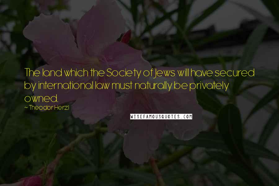 Theodor Herzl Quotes: The land which the Society of Jews will have secured by international law must naturally be privately owned.
